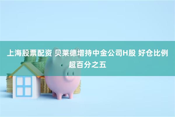 上海股票配资 贝莱德增持中金公司H股 好仓比例超百分之五