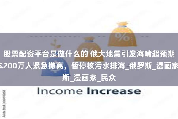 股票配资平台是做什么的 俄大地震引发海啸超预期，日本200万人紧急撤离，暂停核污水排海_俄罗斯_漫画家_民众