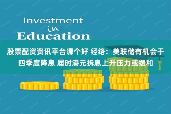 股票配资资讯平台哪个好 经络：美联储有机会于四季度降息 届时港元拆息上升压力或缓和