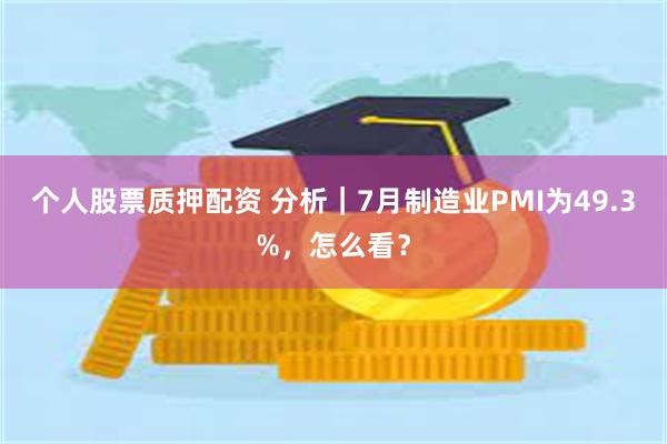 个人股票质押配资 分析｜7月制造业PMI为49.3%，怎么看？