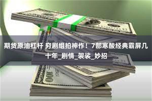 期货原油杠杆 穷剧组拍神作！7部寒酸经典霸屏几十年_剧情_袈裟_妙招
