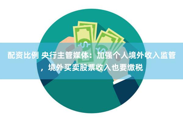 配资比例 央行主管媒体：加强个人境外收入监管，境外买卖股票收入也要缴税