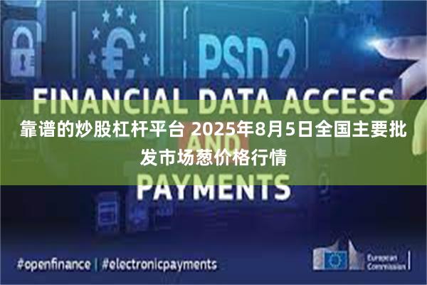 靠谱的炒股杠杆平台 2025年8月5日全国主要批发市场葱价格行情