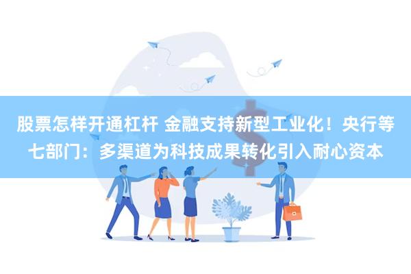 股票怎样开通杠杆 金融支持新型工业化！央行等七部门：多渠道为科技成果转化引入耐心资本
