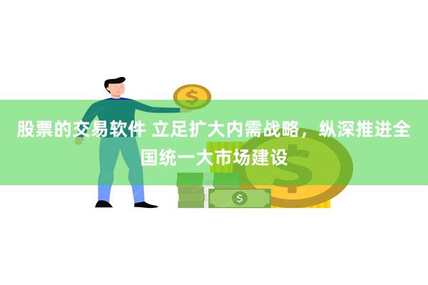 股票的交易软件 立足扩大内需战略，纵深推进全国统一大市场建设