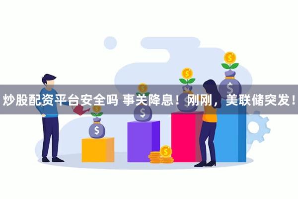 炒股配资平台安全吗 事关降息！刚刚，美联储突发！