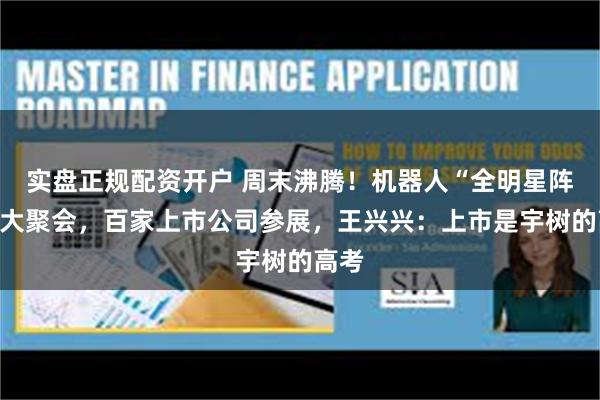 实盘正规配资开户 周末沸腾！机器人“全明星阵容”大聚会，百家上市公司参展，王兴兴：上市是宇树的高考