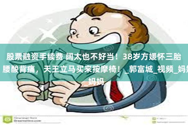 股票融资手续费 阔太也不好当！38岁方媛怀三胎，腰酸背痛，天王立马买来按摩椅！_郭富城_视频_妈妈