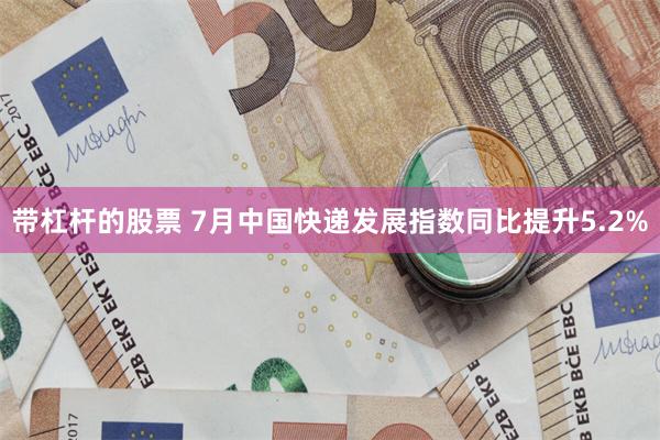 带杠杆的股票 7月中国快递发展指数同比提升5.2%