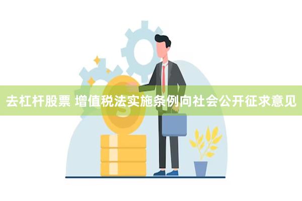 去杠杆股票 增值税法实施条例向社会公开征求意见
