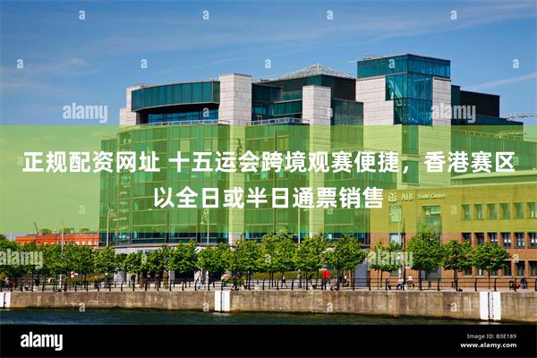 正规配资网址 十五运会跨境观赛便捷，香港赛区以全日或半日通票销售