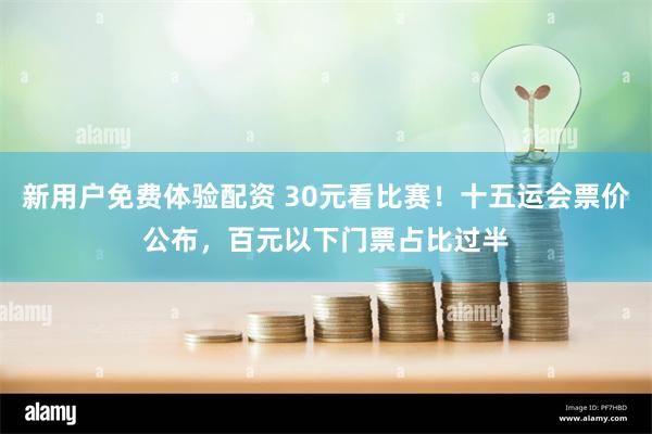 新用户免费体验配资 30元看比赛！十五运会票价公布，百元以下门票占比过半