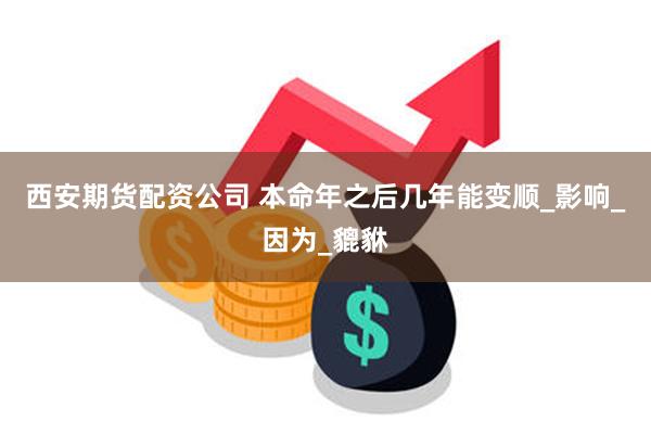 西安期货配资公司 本命年之后几年能变顺_影响_因为_貔貅