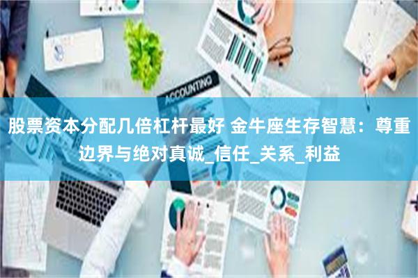 股票资本分配几倍杠杆最好 金牛座生存智慧：尊重边界与绝对真诚_信任_关系_利益