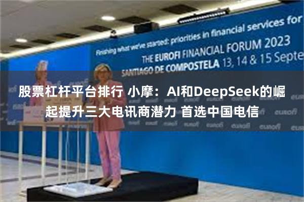 股票杠杆平台排行 小摩：AI和DeepSeek的崛起提升三大电讯商潜力 首选中国电信