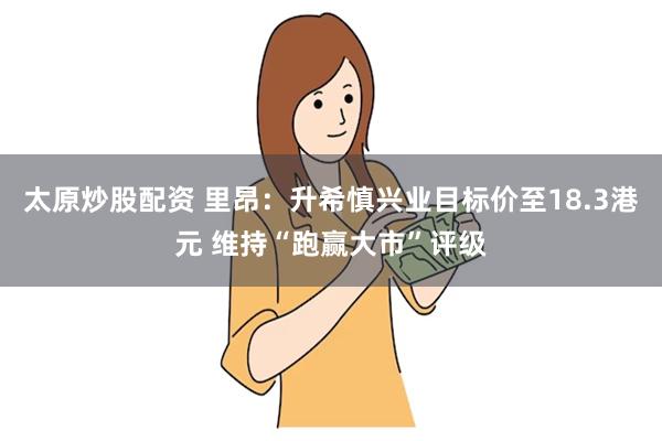 太原炒股配资 里昂：升希慎兴业目标价至18.3港元 维持“跑赢大市”评级