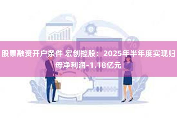 股票融资开户条件 宏创控股：2025年半年度实现归母净利润-1.18亿元