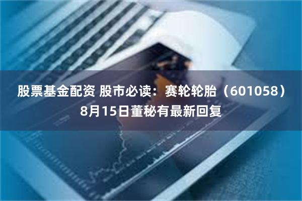 股票基金配资 股市必读：赛轮轮胎（601058）8月15日董秘有最新回复