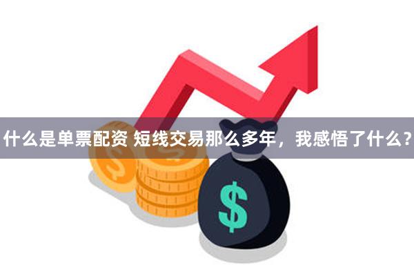 什么是单票配资 短线交易那么多年，我感悟了什么？