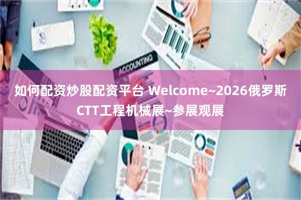 如何配资炒股配资平台 Welcome~2026俄罗斯CTT工程机械展~参展观展