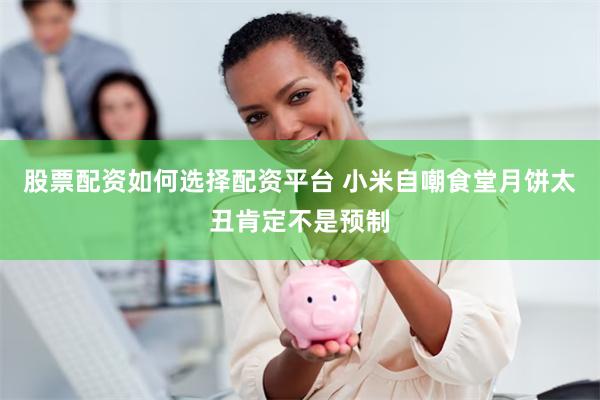 股票配资如何选择配资平台 小米自嘲食堂月饼太丑肯定不是预制