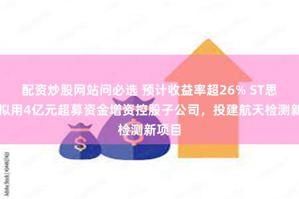 配资炒股网站问必选 预计收益率超26% ST思科瑞拟用4亿元超募资金增资控股子公司,投建航天检测新项目