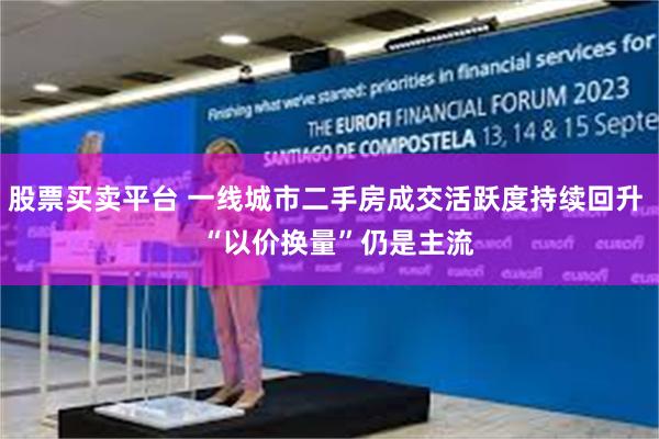 股票买卖平台 一线城市二手房成交活跃度持续回升 “以价换量”仍是主流