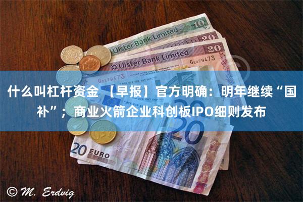 什么叫杠杆资金 【早报】官方明确:明年继续“国补”;商业火箭企业科创板IPO细则发布